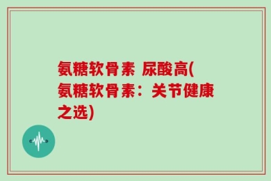 氨糖软骨素 尿酸高(氨糖软骨素：关节健康之选)