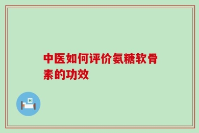 中医如何评价氨糖软骨素的功效
