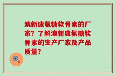 澳新康氨糖软骨素的厂家？了解澳新康氨糖软骨素的生产厂家及产品质量？