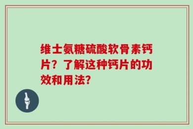维士氨糖硫酸软骨素钙片？了解这种钙片的功效和用法？