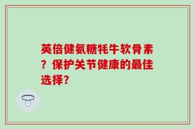 英倍健氨糖牦牛软骨素？保护关节健康的最佳选择？