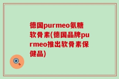 德国purmeo氨糖软骨素(德国品牌purmeo推出软骨素保健品)