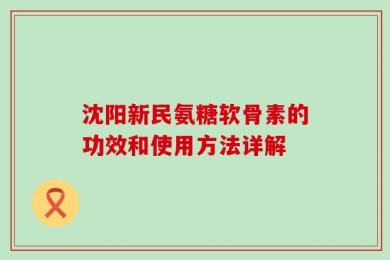 沈阳新民氨糖软骨素的功效和使用方法详解