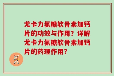 尤卡力氨糖软骨素加钙片的功效与作用？详解尤卡力氨糖软骨素加钙片的药理作用？