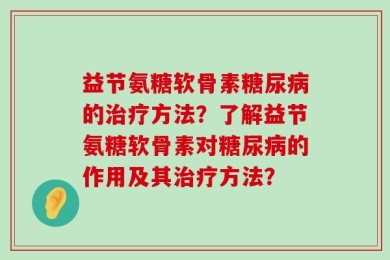 益节氨糖软骨素糖尿病的治疗方法？了解益节氨糖软骨素对糖尿病的作用及其治疗方法？