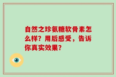 自然之珍氨糖软骨素怎么样？用后感受，告诉你真实效果？