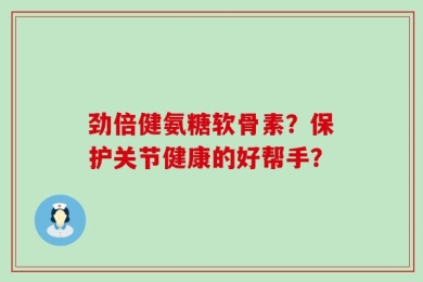 劲倍健氨糖软骨素？保护关节健康的好帮手？