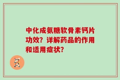 中化成氨糖软骨素钙片功效？详解药品的作用和适用症状？
