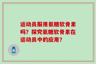 运动员服用氨糖软骨素吗？探究氨糖软骨素在运动员中的应用？