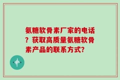 氨糖软骨素厂家的电话？获取高质量氨糖软骨素产品的联系方式？
