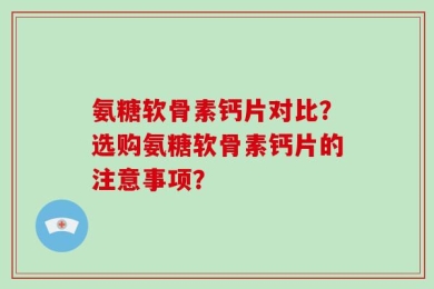 氨糖软骨素钙片对比？选购氨糖软骨素钙片的注意事项？