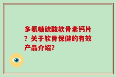 多氨糖硫酸软骨素钙片？关于软骨保健的有效产品介绍？