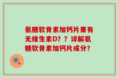 氨糖软骨素加钙片里有无维生素D？？详解氨糖软骨素加钙片成分？