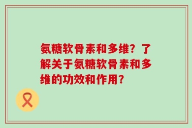 氨糖软骨素和多维？了解关于氨糖软骨素和多维的功效和作用？