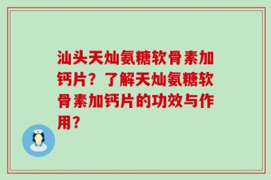 汕头天灿氨糖软骨素加钙片？了解天灿氨糖软骨素加钙片的功效与作用？