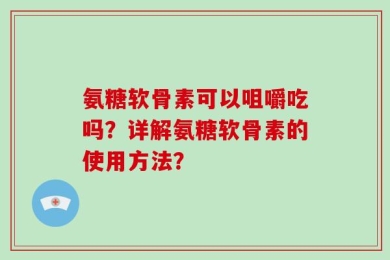 氨糖软骨素可以咀嚼吃吗？详解氨糖软骨素的使用方法？