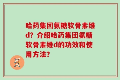 哈药集团氨糖软骨素维d？介绍哈药集团氨糖软骨素维d的功效和使用方法？