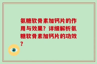 氨糖软骨素加钙片的作用与效果？详细解析氨糖软骨素加钙片的功效？