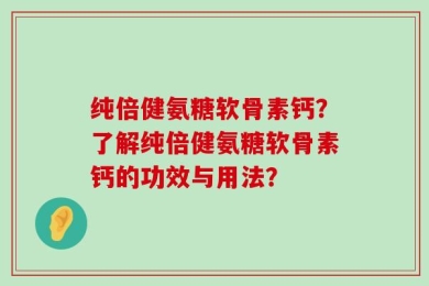 纯倍健氨糖软骨素钙？了解纯倍健氨糖软骨素钙的功效与用法？
