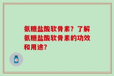 氨糖盐酸软骨素？了解氨糖盐酸软骨素的功效和用途？