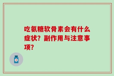 吃氨糖软骨素会有什么症状？副作用与注意事项？