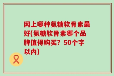 网上哪种氨糖软骨素最好(氨糖软骨素哪个品牌值得购买？50个字以内)