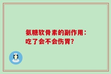 氨糖软骨素的副作用：吃了会不会伤胃？