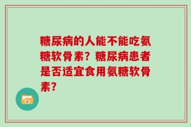 糖尿病的人能不能吃氨糖软骨素？糖尿病患者是否适宜食用氨糖软骨素？