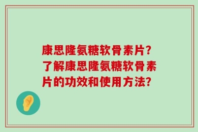 康思隆氨糖软骨素片？了解康思隆氨糖软骨素片的功效和使用方法？