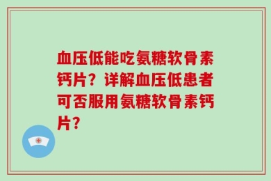 血压低能吃氨糖软骨素钙片？详解血压低患者可否服用氨糖软骨素钙片？