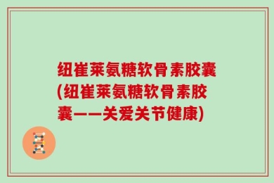 纽崔莱氨糖软骨素胶囊(纽崔莱氨糖软骨素胶囊——关爱关节健康)