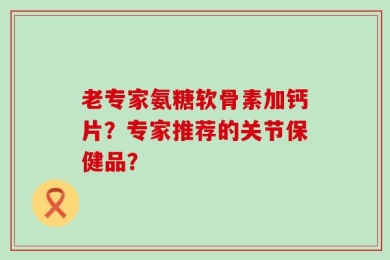 老专家氨糖软骨素加钙片？专家推荐的关节保健品？