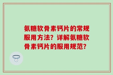 氨糖软骨素钙片的常规服用方法？详解氨糖软骨素钙片的服用规范？