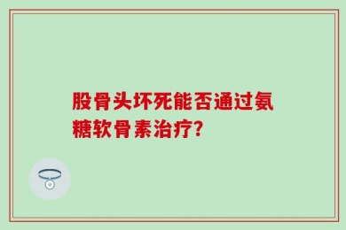 股骨头坏死能否通过氨糖软骨素治疗？