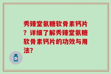 秀臻堂氨糖软骨素钙片？详细了解秀臻堂氨糖软骨素钙片的功效与用法？