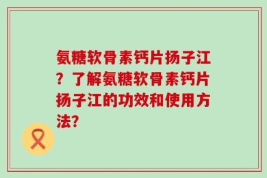 氨糖软骨素钙片扬子江？了解氨糖软骨素钙片扬子江的功效和使用方法？