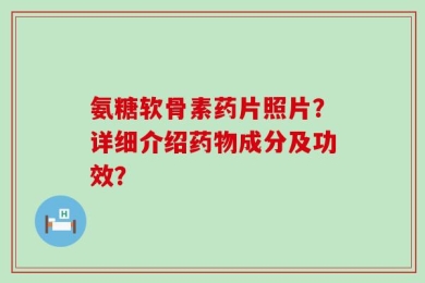 氨糖软骨素药片照片？详细介绍药物成分及功效？