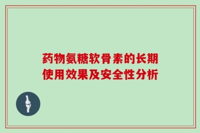 药物氨糖软骨素的长期使用效果及安全性分析
