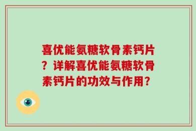 喜优能氨糖软骨素钙片？详解喜优能氨糖软骨素钙片的功效与作用？