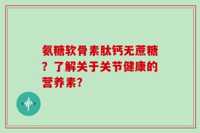 氨糖软骨素肽钙无蔗糖？了解关于关节健康的营养素？