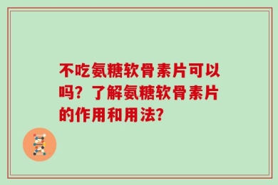 不吃氨糖软骨素片可以吗？了解氨糖软骨素片的作用和用法？