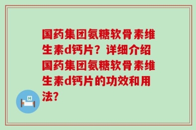 国药集团氨糖软骨素维生素d钙片？详细介绍国药集团氨糖软骨素维生素d钙片的功效和用法？
