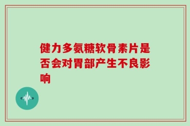健力多氨糖软骨素片是否会对胃部产生不良影响