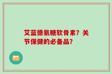 艾蓝德氨糖软骨素？关节保健的必备品？