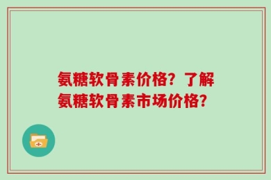 氨糖软骨素价格？了解氨糖软骨素市场价格？