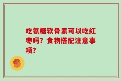 吃氨糖软骨素可以吃红枣吗？食物搭配注意事项？
