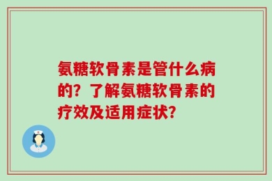 氨糖软骨素是管什么病的？了解氨糖软骨素的疗效及适用症状？