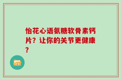 怡花心语氨糖软骨素钙片？让你的关节更健康？