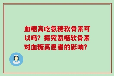 血糖高吃氨糖软骨素可以吗？探究氨糖软骨素对血糖高患者的影响？