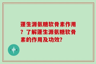蓬生源氨糖软骨素作用？了解蓬生源氨糖软骨素的作用及功效？